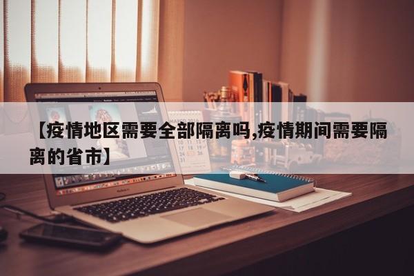 【疫情地区需要全部隔离吗,疫情期间需要隔离的省市】