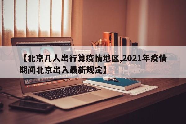 【北京几人出行算疫情地区,2021年疫情期间北京出入最新规定】