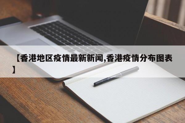 【香港地区疫情最新新闻,香港疫情分布图表】