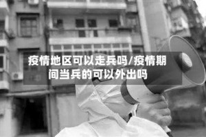 疫情地区可以走兵吗/疫情期间当兵的可以外出吗