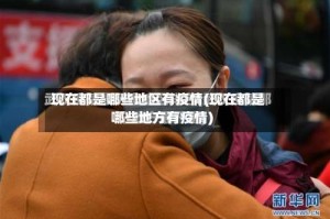 现在都是哪些地区有疫情(现在都是哪些地方有疫情)