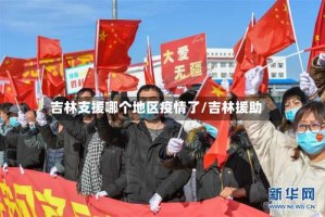 吉林支援哪个地区疫情了/吉林援助