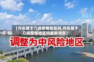 【丹东属于几级疫情地区吗,丹东属于几级疫情地区吗最新消息】