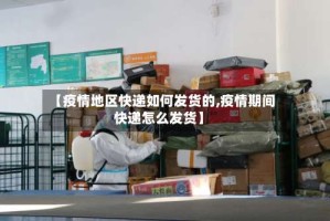【疫情地区快递如何发货的,疫情期间快递怎么发货】