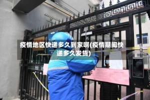 疫情地区快递多久到家啊(疫情期间快递多久发货)