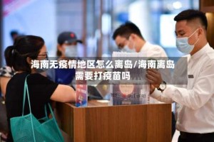 海南无疫情地区怎么离岛/海南离岛需要打疫苗吗