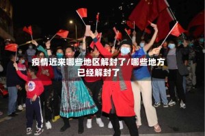 疫情近来哪些地区解封了/哪些地方已经解封了