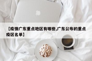 【疫情广东重点地区有哪些,广东公布的重点疫区名单】
