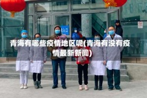 青海有哪些疫情地区呢(青海有没有疫情最新新闻)