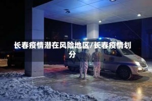 长春疫情潜在风险地区/长春疫情划分