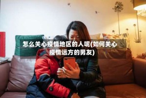 怎么关心疫情地区的人呢(如何关心疫情远方的男友)
