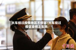 火车经过疫情地区不停站/火车经过疫区会有上车吗