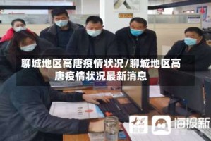 聊城地区高唐疫情状况/聊城地区高唐疫情状况最新消息