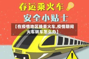 【在疫情地区换乘火车,疫情期间火车转车怎么办】