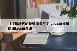 【疫情地区的快递消毒不了,2021年疫情期间快递消毒吗】