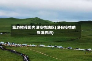 旅游推荐国内没疫情地区(没有疫情的旅游胜地)