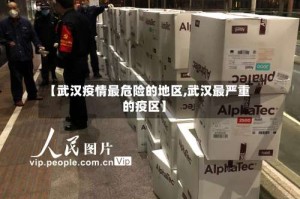 【武汉疫情最危险的地区,武汉最严重的疫区】