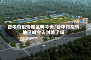 晋中有疫情地区吗今天/晋中有疫情地区吗今天封城了吗