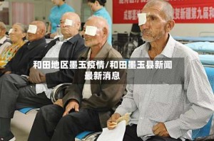 和田地区墨玉疫情/和田墨玉县新闻最新消息