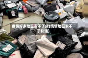 疫情好多地区发不了货(疫情地区发不了快递)