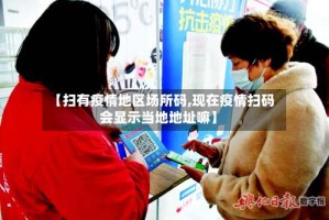 【扫有疫情地区场所码,现在疫情扫码会显示当地地址嘛】