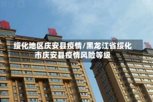 绥化地区庆安县疫情/黑龙江省绥化市庆安县疫情风险等级