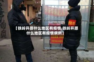 【铁岭开原什么地区有疫情,铁岭开原什么地区有疫情病例】