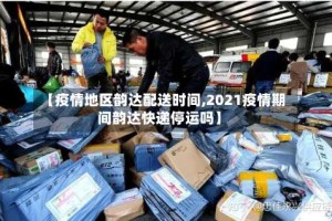 【疫情地区韵达配送时间,2021疫情期间韵达快递停运吗】