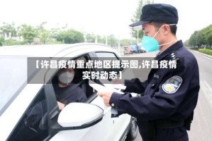 【许昌疫情重点地区提示图,许昌疫情实时动态】