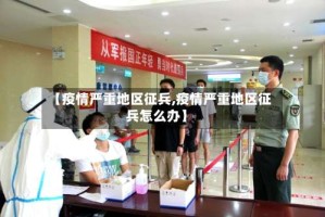 【疫情严重地区征兵,疫情严重地区征兵怎么办】
