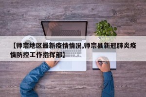 【师宗地区最新疫情情况,师宗县新冠肺炎疫情防控工作指挥部】