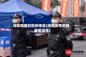 绵阳疫情封控的地区(绵阳疫情封路最新消息)