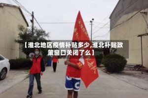 【淮北地区疫情补贴多少,淮北补贴政策窗口关闭了么】