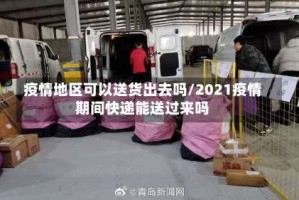 疫情地区可以送货出去吗/2021疫情期间快递能送过来吗
