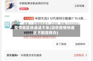 疫情地区快递进不来(现在疫情快递送不到货咋办)