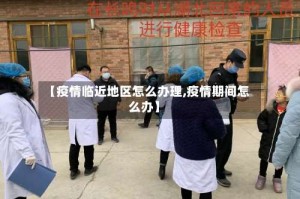 【疫情临近地区怎么办理,疫情期间怎么办】