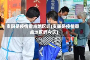 贵阳是疫情重点地区吗(贵阳是疫情重点地区吗今天)