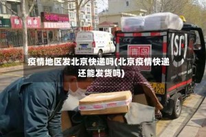 疫情地区发北京快递吗(北京疫情快递还能发货吗)