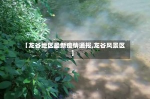 【龙谷地区最新疫情通报,龙谷风景区】