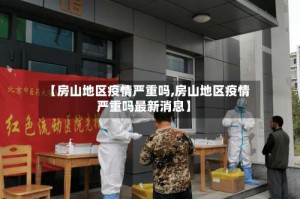 【房山地区疫情严重吗,房山地区疫情严重吗最新消息】