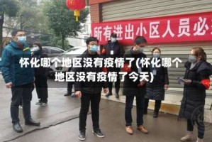 怀化哪个地区没有疫情了(怀化哪个地区没有疫情了今天)