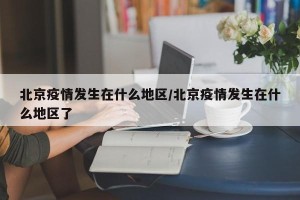 北京疫情发生在什么地区/北京疫情发生在什么地区了