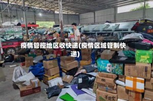 疫情管控地区收快递(疫情区域管制快递)