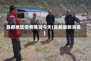 昌都地区疫情情况今天(昌都最新消息)