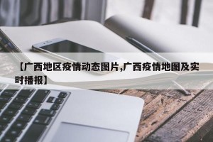 【广西地区疫情动态图片,广西疫情地图及实时播报】