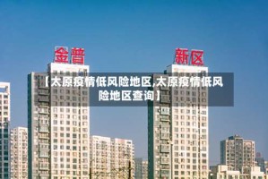 【太原疫情低风险地区,太原疫情低风险地区查询】