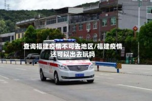 查询福建疫情不可去地区/福建疫情还可以出去玩吗