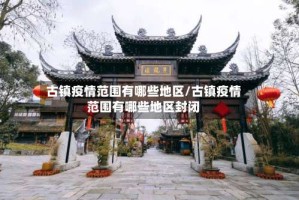 古镇疫情范围有哪些地区/古镇疫情范围有哪些地区封闭