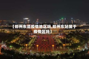 【郑州东是疫情地区吗,郑州东站属于疫情区吗】