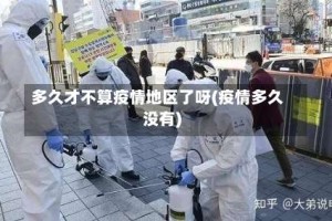 多久才不算疫情地区了呀(疫情多久没有)